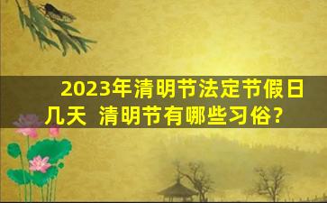 2023年清明节法定节假日几天  清明节有哪些习俗？